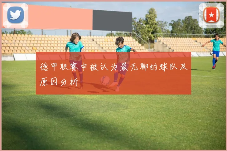 德甲联赛中被认为最无聊的球队及原因分析