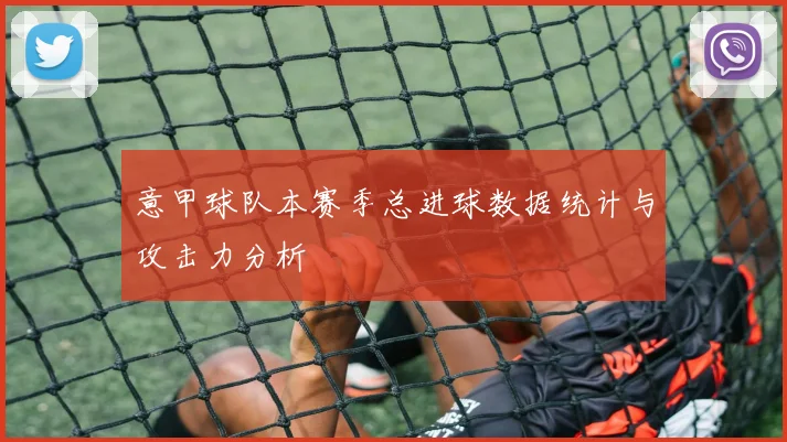 意甲球队本赛季总进球数据统计与攻击力分析