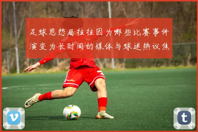 足球恩怨局往往因为哪些比赛事件演变为长时间的媒体与球迷热议焦点