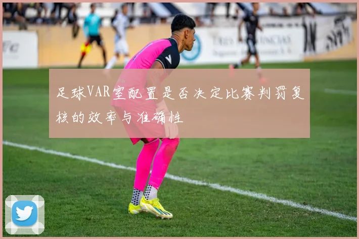 足球VAR室配置是否决定比赛判罚复核的效率与准确性