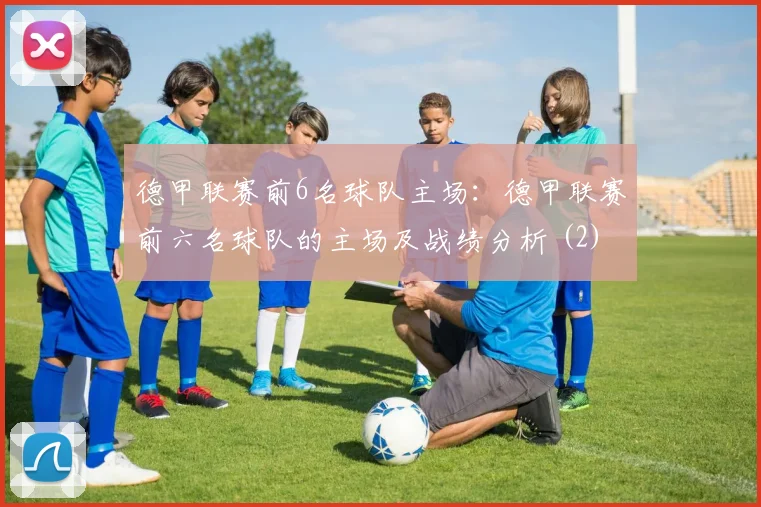 德甲联赛前6名球队主场：德甲联赛前六名球队的主场及战绩分析 (2)