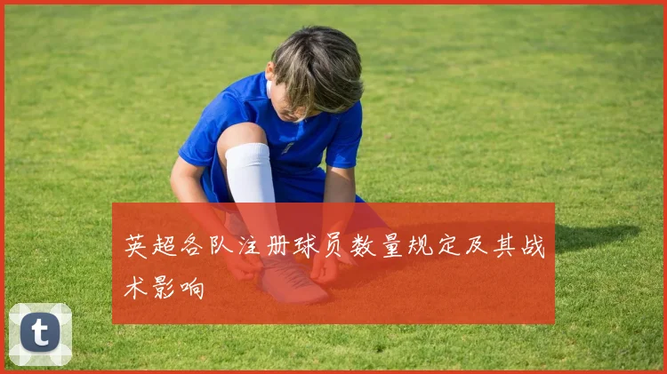 英超各队注册球员数量规定及其战术影响