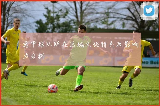 意甲球队所在区域文化特色及影响力分析