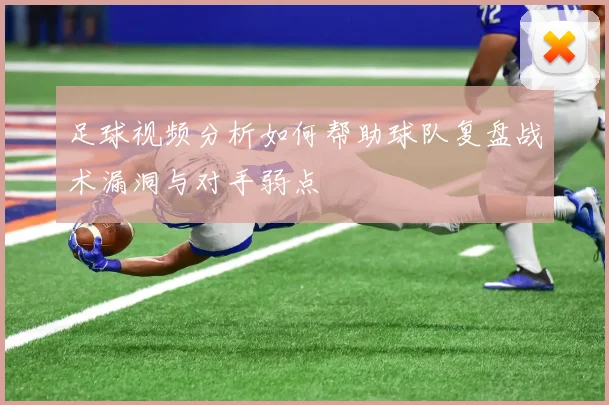 足球视频分析如何帮助球队复盘战术漏洞与对手弱点