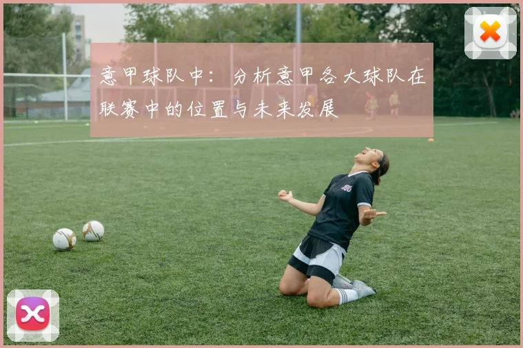 意甲球队中:分析意甲各大球队在联赛中的位置与未来发展