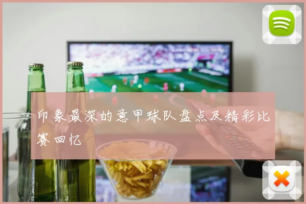 印象最深的意甲球队盘点及精彩比赛回忆