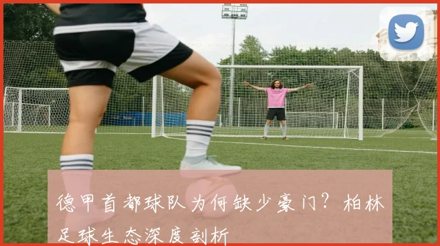 德甲首都球队为何缺少豪门?柏林足球生态深度剖析